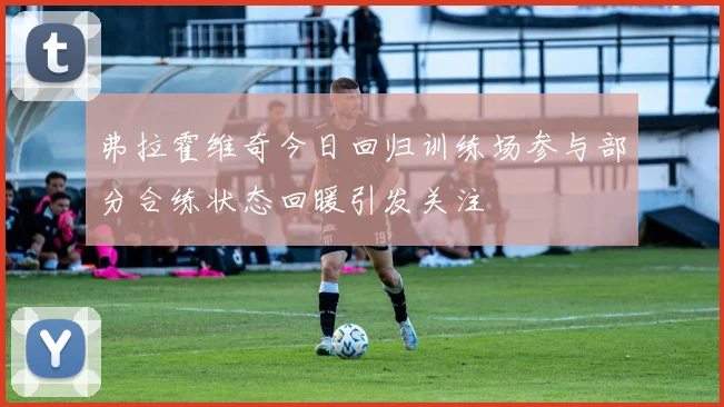 弗拉霍维奇今日回归训练场参与部分合练状态回暖引发关注