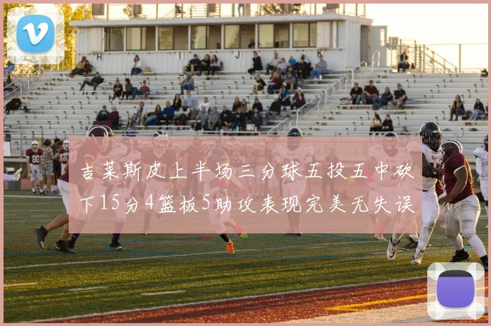 吉莱斯皮上半场三分球五投五中砍下15分4篮板5助攻表现完美无失误