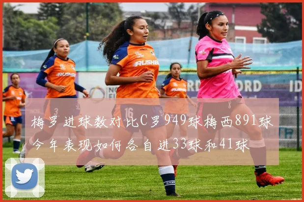 梅罗进球数对比C罗949球梅西891球今年表现如何各自进33球和41球