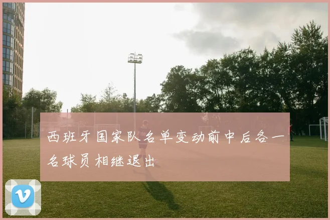 西班牙国家队名单变动前中后各一名球员相继退出
