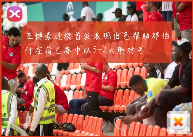 王博豪连续首发表现出色帮助邓伯什在荷乙赛中以5-2大胜对手