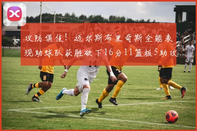 攻防俱佳！迈尔斯布里奇斯全能表现助球队获胜砍下16分11篮板5助攻3盖帽正负值高达18