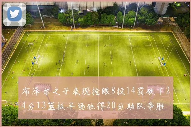 布泽尔之子表现抢眼8投14罚砍下24分13篮板半场独得20分助队争胜