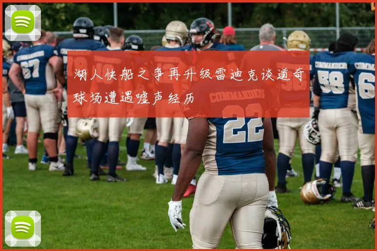 湖人快船之争再升级雷迪克谈道奇球场遭遇嘘声经历