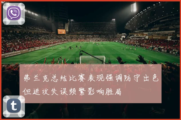 弗兰克总结比赛表现强调防守出色但进攻失误频繁影响胜局