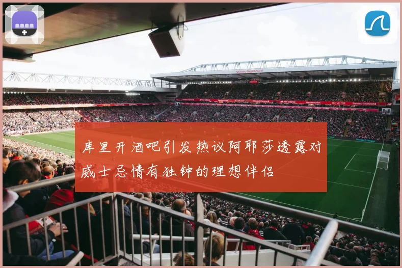 库里开酒吧引发热议阿耶莎透露对威士忌情有独钟的理想伴侣
