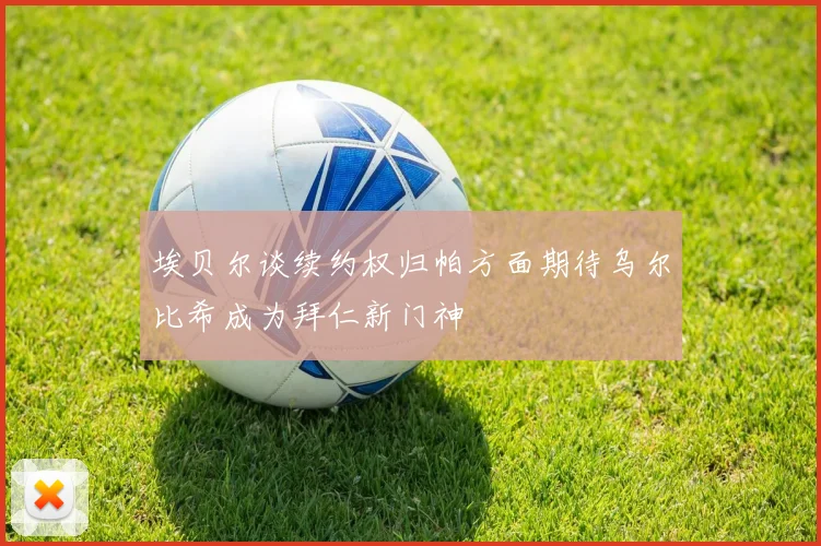 埃贝尔谈续约权归帕方面期待乌尔比希成为拜仁新门神