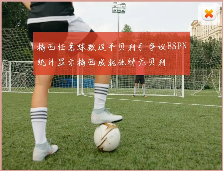 梅西任意球数追平贝利引争议ESPN统计显示梅西成就独特无贝利