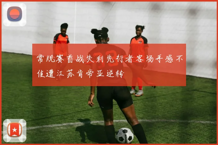 常规赛首战失利先行者客场手感不佳遭江苏肯帝亚逆转