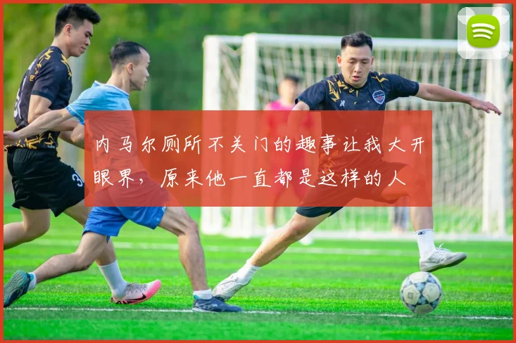 内马尔厕所不关门的趣事让我大开眼界，原来他一直都是这样的人