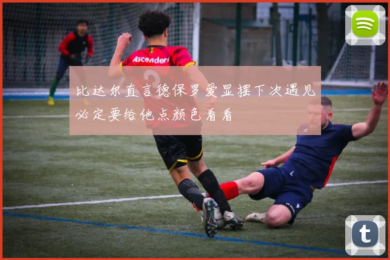 比达尔直言德保罗爱显摆下次遇见必定要给他点颜色看看