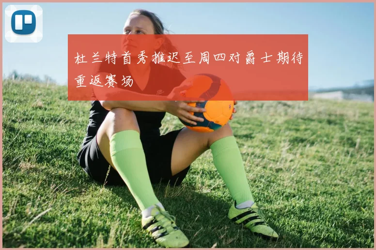 杜兰特首秀推迟至周四对爵士期待重返赛场