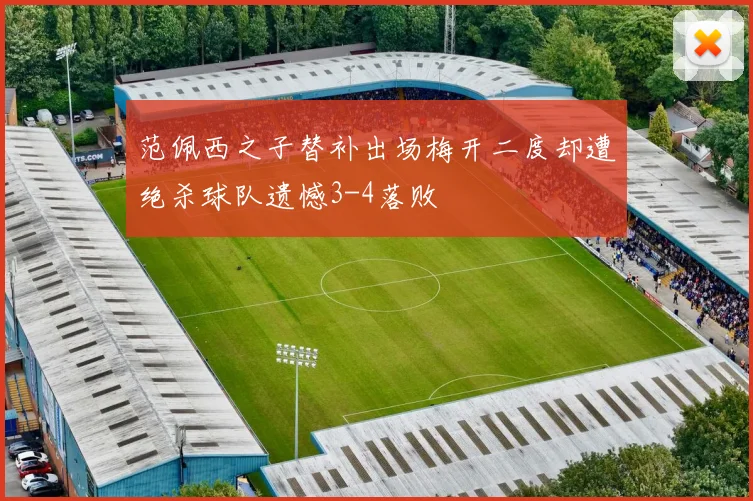 范佩西之子替补出场梅开二度却遭绝杀球队遗憾3-4落败
