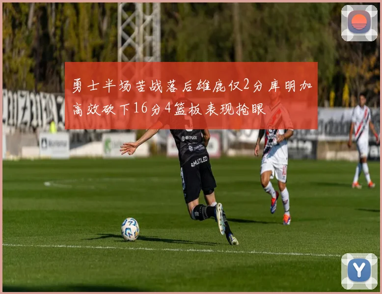 勇士半场苦战落后雄鹿仅2分库明加高效砍下16分4篮板表现抢眼