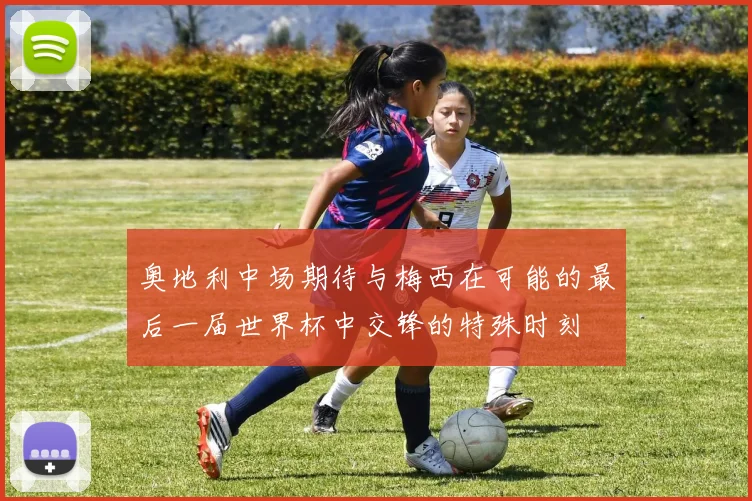 奥地利中场期待与梅西在可能的最后一届世界杯中交锋的特殊时刻
