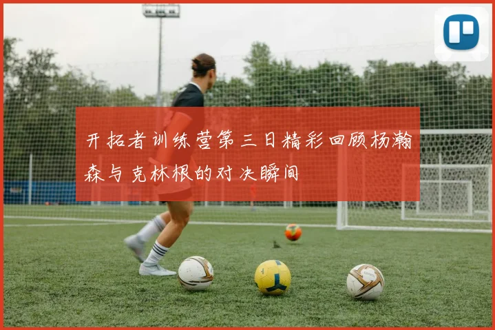 开拓者训练营第三日精彩回顾杨瀚森与克林根的对决瞬间