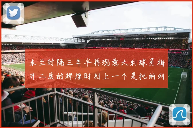 米兰时隔三年半再现意大利球员梅开二度的辉煌时刻上一个是托纳利