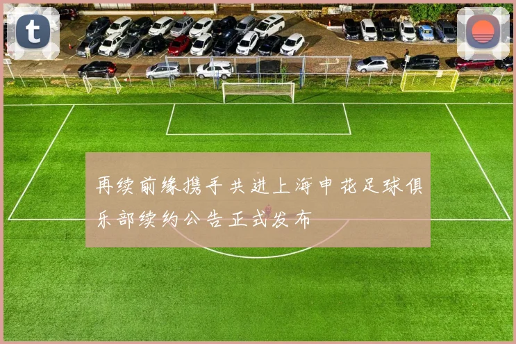 再续前缘携手共进上海申花足球俱乐部续约公告正式发布