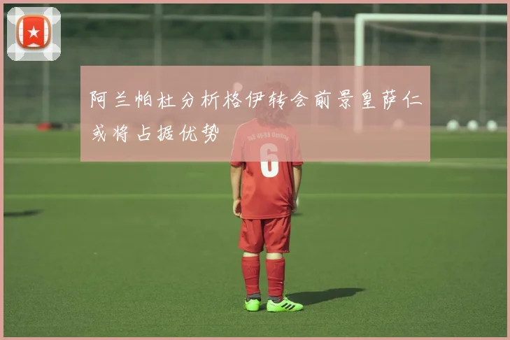 阿兰帕杜分析格伊转会前景皇萨仁或将占据优势