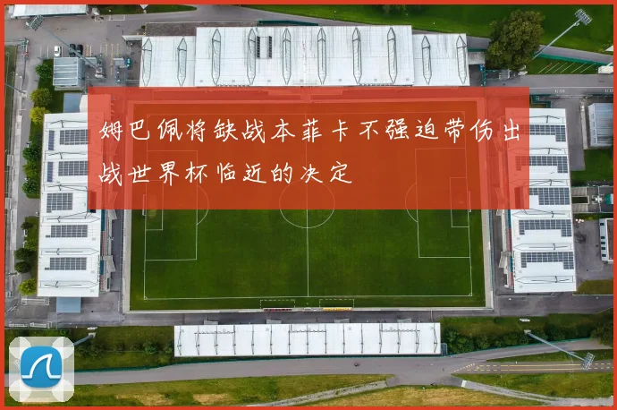 姆巴佩将缺战本菲卡不强迫带伤出战世界杯临近的决定