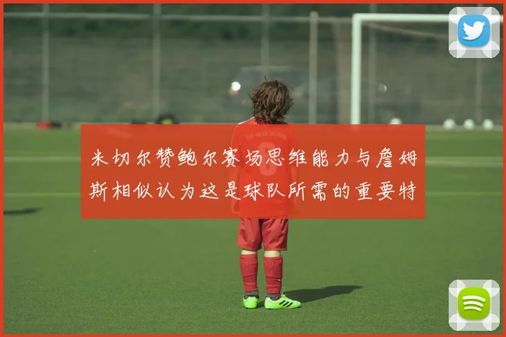 米切尔赞鲍尔赛场思维能力与詹姆斯相似认为这是球队所需的重要特质