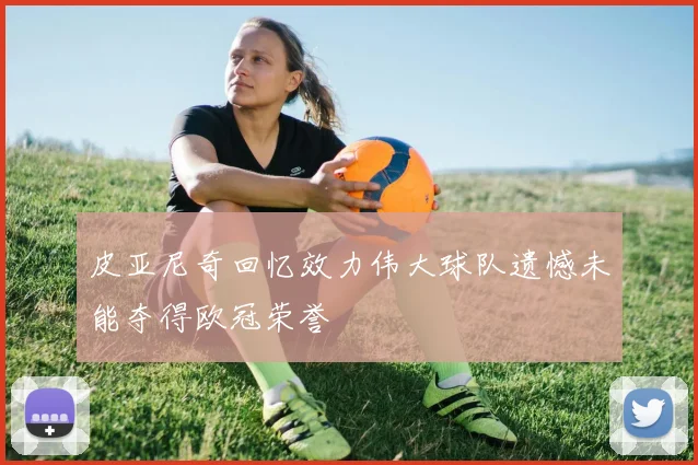 皮亚尼奇回忆效力伟大球队遗憾未能夺得欧冠荣誉