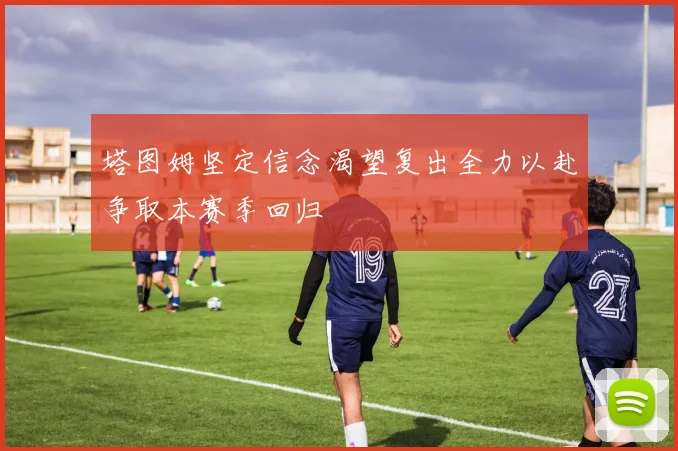 塔图姆坚定信念渴望复出全力以赴争取本赛季回归