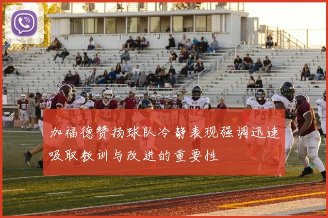 加福德赞扬球队冷静表现强调迅速吸取教训与改进的重要性