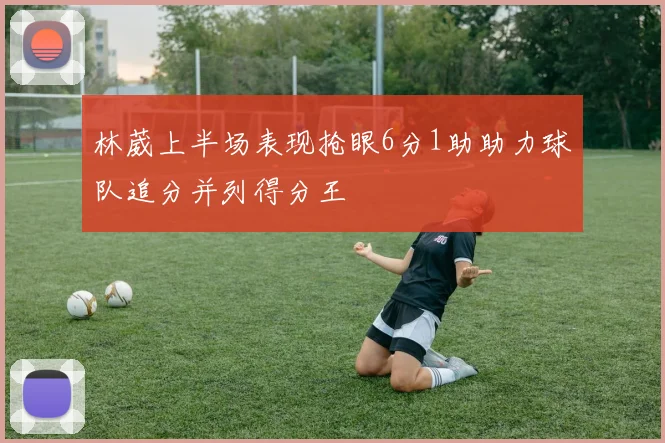 林葳上半场表现抢眼6分1助助力球队追分并列得分王