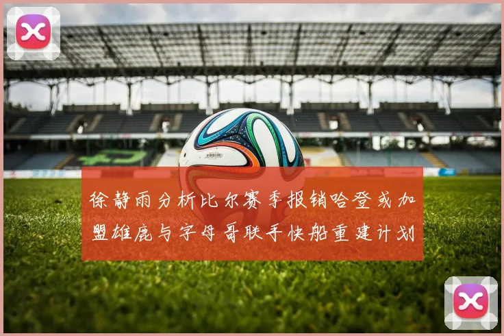 徐静雨分析比尔赛季报销哈登或加盟雄鹿与字母哥联手快船重建计划全面启动