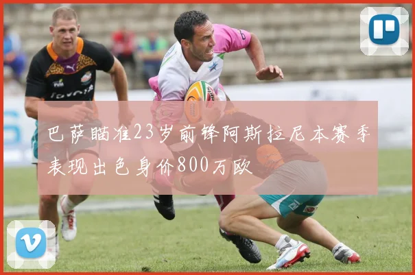巴萨瞄准23岁前锋阿斯拉尼本赛季表现出色身价800万欧