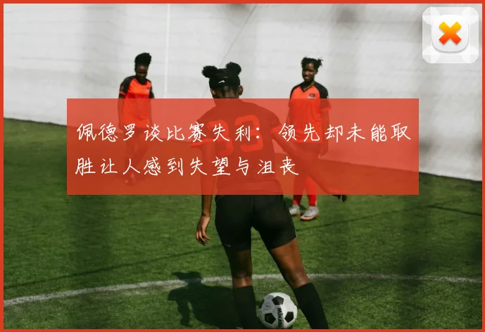 佩德罗谈比赛失利：领先却未能取胜让人感到失望与沮丧