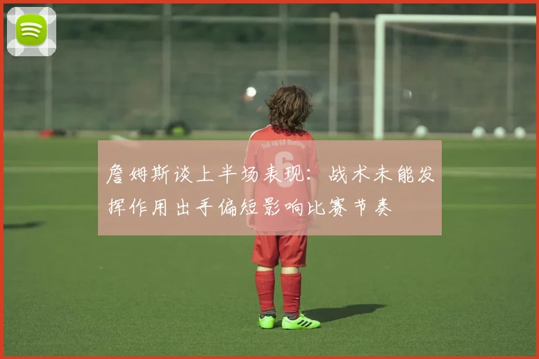 詹姆斯谈上半场表现：战术未能发挥作用出手偏短影响比赛节奏