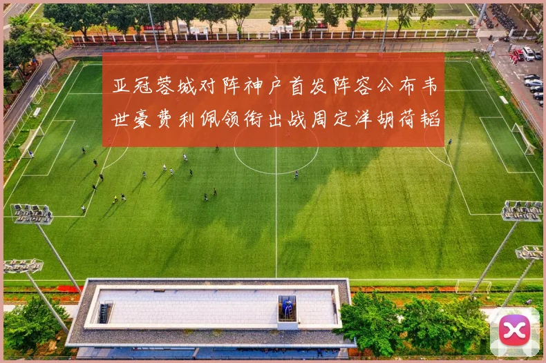 亚冠蓉城对阵神户首发阵容公布韦世豪费利佩领衔出战周定洋胡荷韬亮相