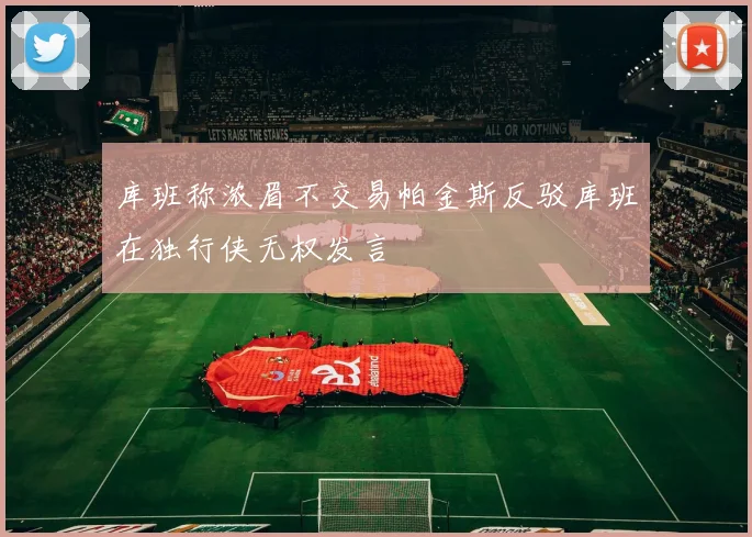 库班称浓眉不交易帕金斯反驳库班在独行侠无权发言