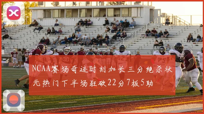 NCAA赛场奇迹时刻加长三分绝杀状元热门下半场狂砍22分7板5助
