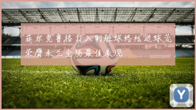 菲尔克鲁格打入制胜球终结进球荒荣膺米兰全场最佳表现