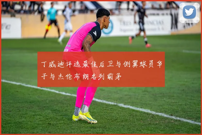 丁威迪评选最佳后卫与侧翼球员华子与杰伦布朗名列前茅