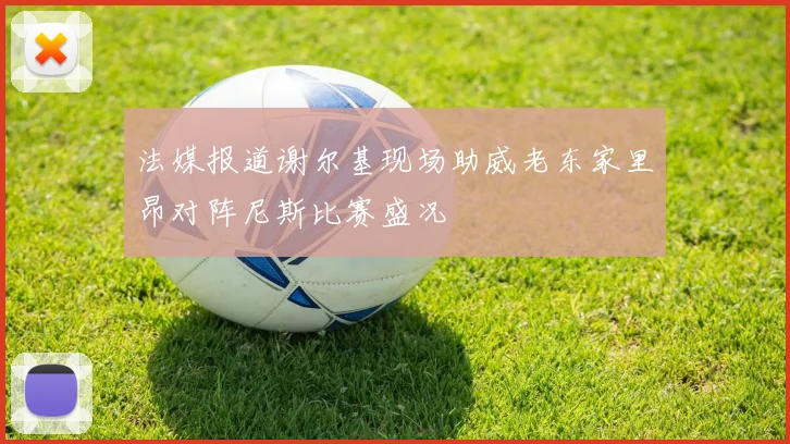 法媒报道谢尔基现场助威老东家里昂对阵尼斯比赛盛况