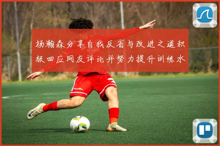 杨瀚森分享自我反省与改进之道积极回应网友评论并努力提升训练水平
