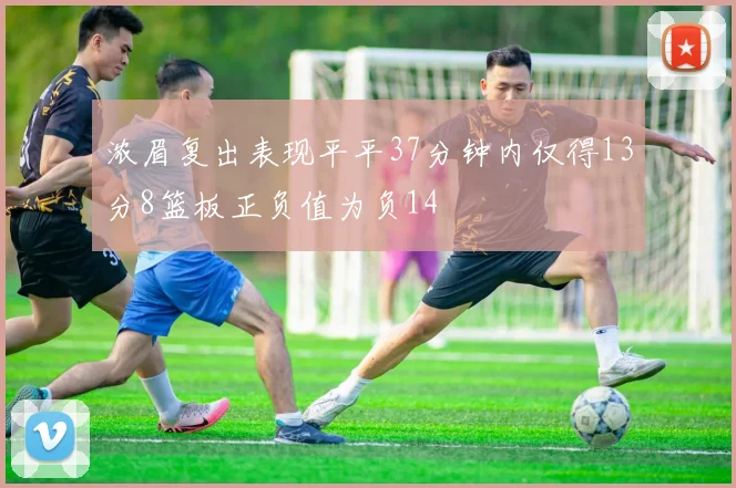 浓眉复出表现平平37分钟内仅得13分8篮板正负值为负14