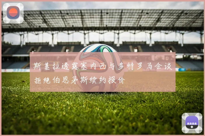 斯基拉透露塞内西与多特罗马会谈拒绝伯恩茅斯续约报价