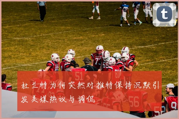 杜兰特为何突然对推特保持沉默引发美媒热议与调侃