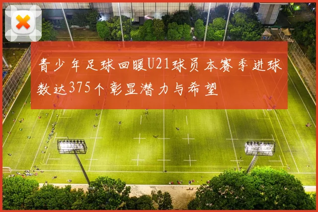青少年足球回暖U21球员本赛季进球数达375个彰显潜力与希望