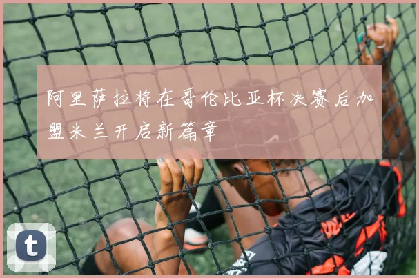 阿里萨拉将在哥伦比亚杯决赛后加盟米兰开启新篇章