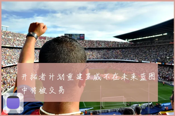开拓者计划重建罗威不在未来蓝图中将被交易