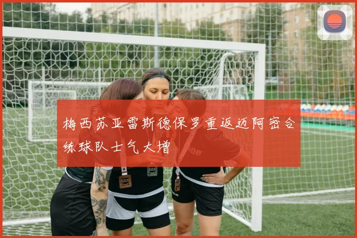 梅西苏亚雷斯德保罗重返迈阿密合练球队士气大增