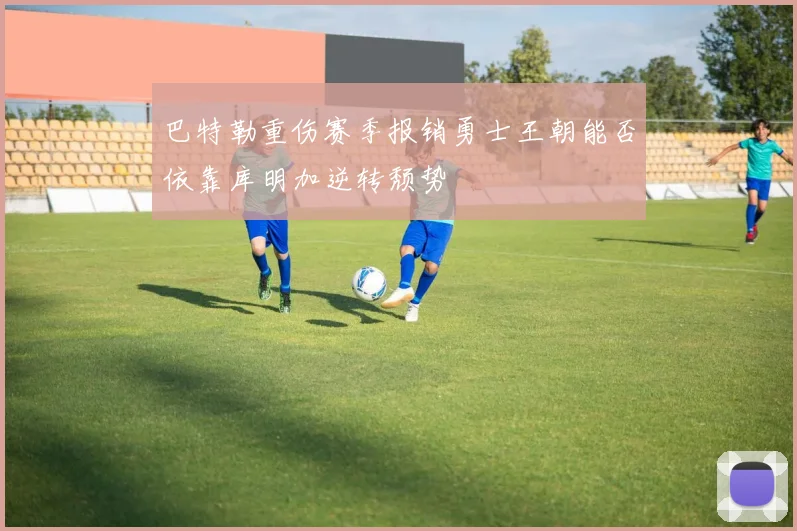 巴特勒重伤赛季报销勇士王朝能否依靠库明加逆转颓势