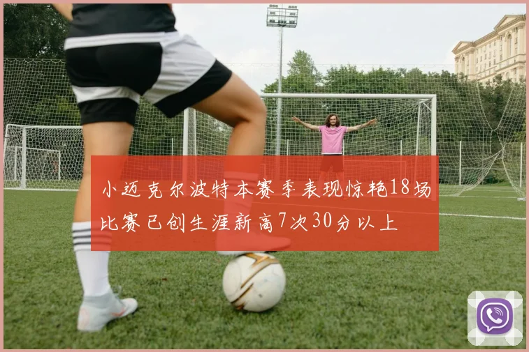 小迈克尔波特本赛季表现惊艳18场比赛已创生涯新高7次30分以上