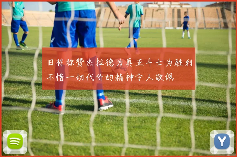 旧将称赞杰拉德为真正斗士为胜利不惜一切代价的精神令人敬佩